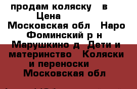 продам коляску 2 в 1 › Цена ­ 4 000 - Московская обл., Наро-Фоминский р-н, Марушкино д. Дети и материнство » Коляски и переноски   . Московская обл.